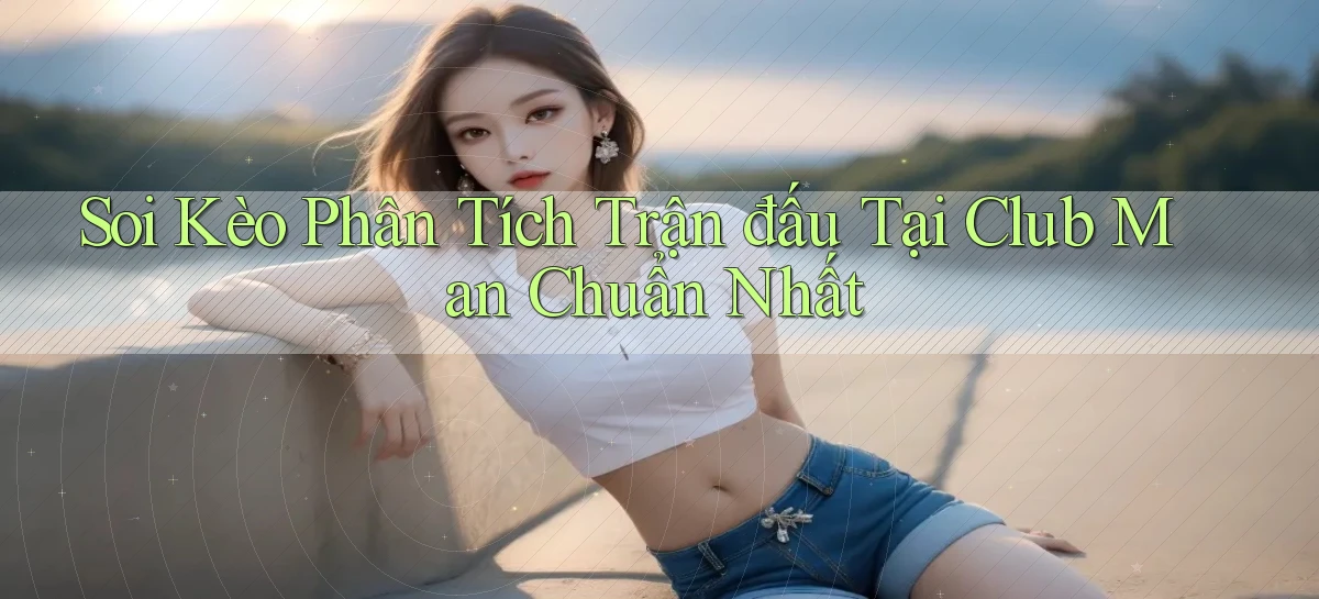 soi kèo phân tích trận đấu tại club man chuẩn nhất