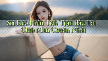 soi kèo phân tích trận đấu tại club man chuẩn nhất