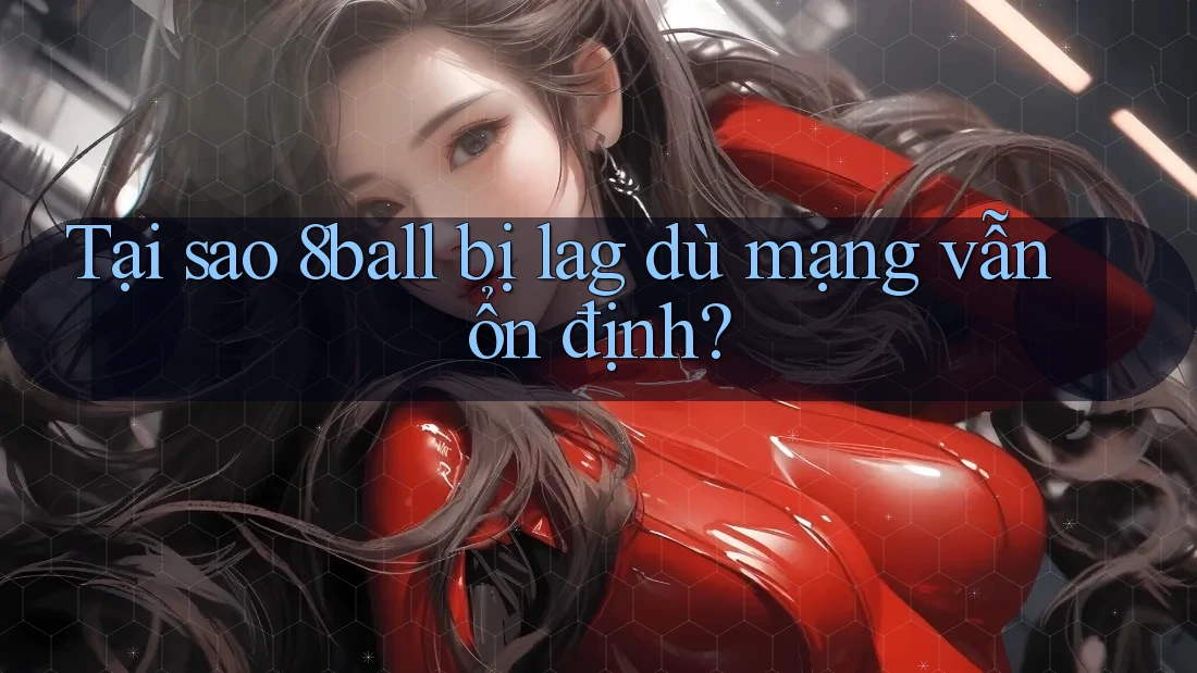 Tại sao 8ball bị lag dù mạng vẫn ổn định?