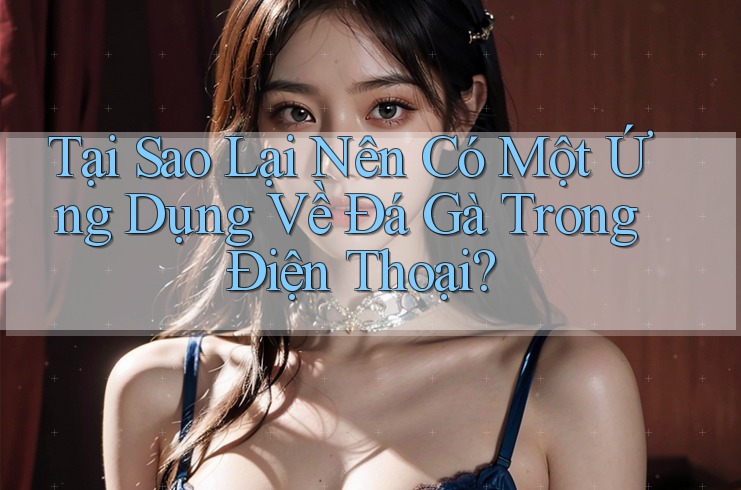 Tại Sao Lại Nên Có Một Ứng Dụng Về Đá Gà Trong Điện Thoại?