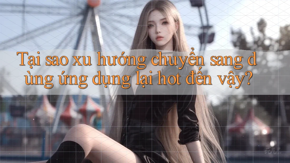 Tại sao xu hướng chuyển sang dùng ứng dụng lại hot đến vậy?