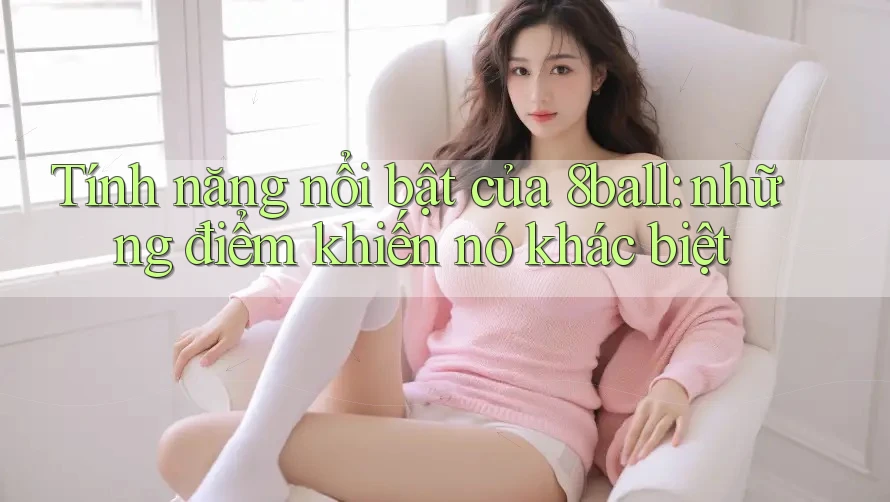 Tính năng nổi bật của 8ball: những điểm khiến nó khác biệt