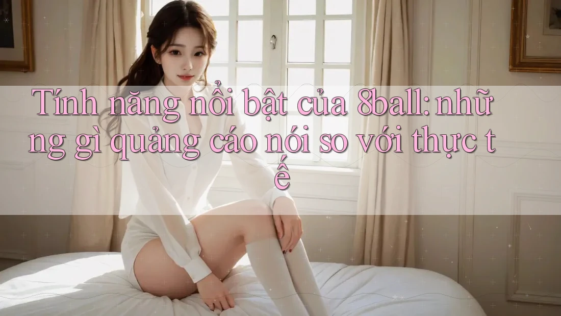 Tính năng nổi bật của 8ball: những gì quảng cáo nói so với thực tế