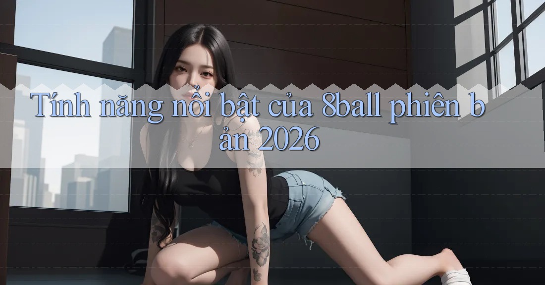 Tính năng nổi bật của 8ball phiên bản 2026 Tính năng nổi bật của 8ball phiên bản 2026