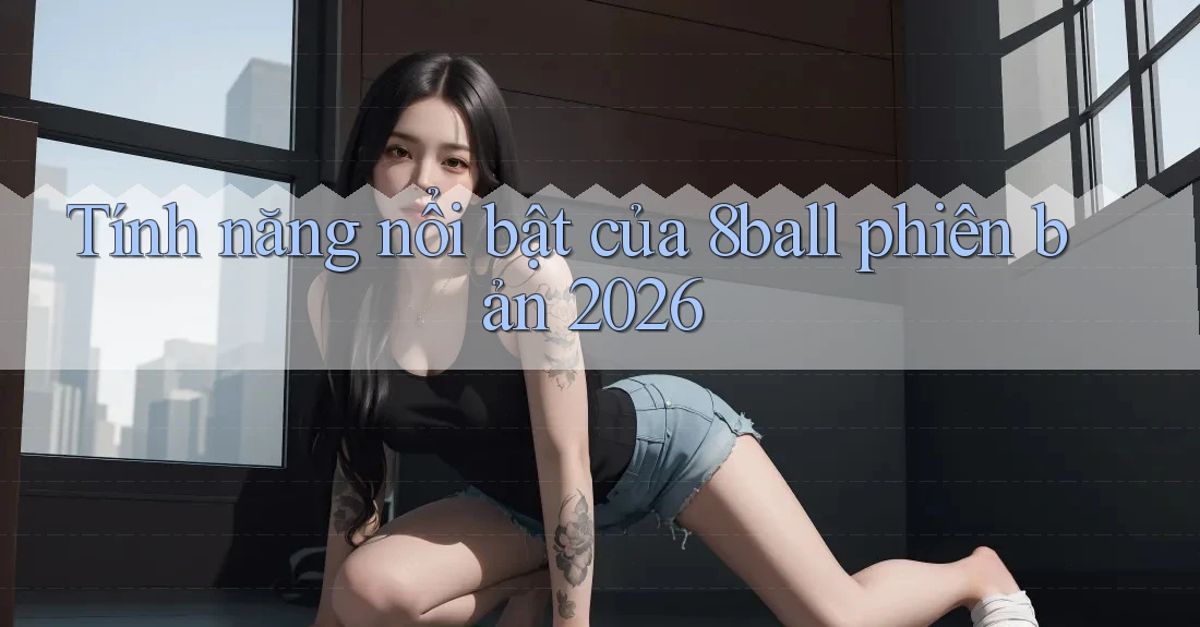 Tính năng nổi bật của 8ball phiên bản 2026 Tính năng nổi bật của 8ball phiên bản 2026
