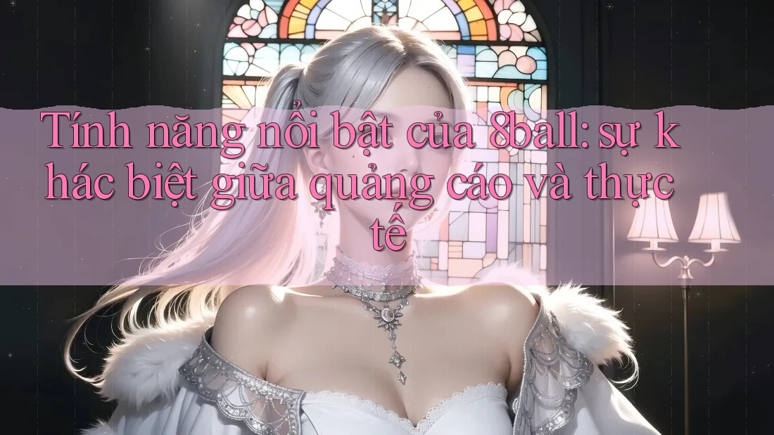 Tính năng nổi bật của 8ball: sự khác biệt giữa quảng cáo và thực tế