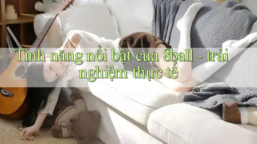 Tính năng nổi bật của 8ball - trải nghiệm thực tế Tính năng nổi bật của 8ball - trải nghiệm thực tế