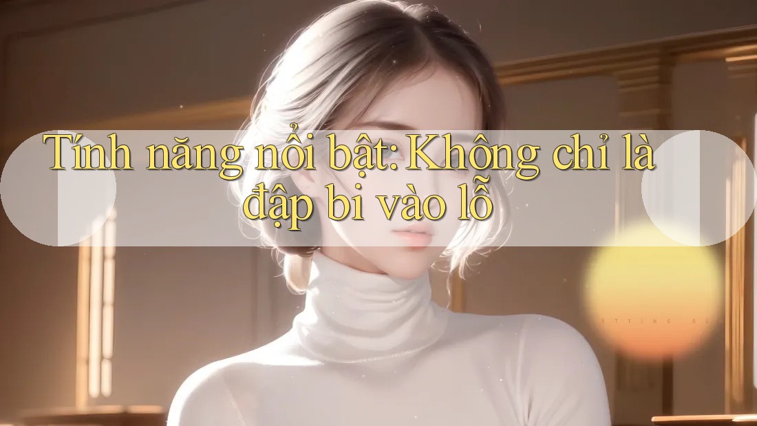 Tính năng nổi bật: Không chỉ là đập bi vào lỗ