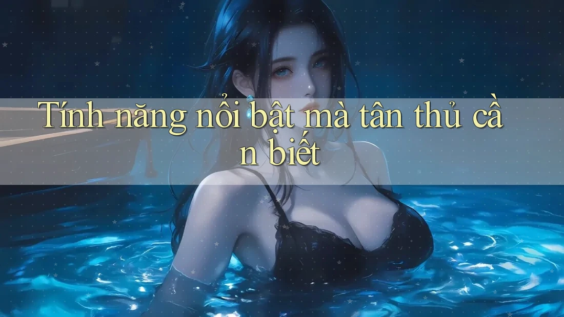 Tính năng nổi bật mà tân thủ cần biết
