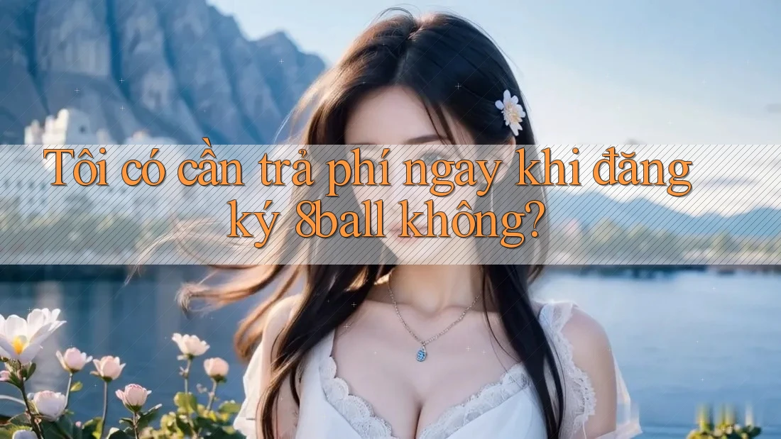 Tôi có cần trả phí ngay khi đăng ký 8ball không?