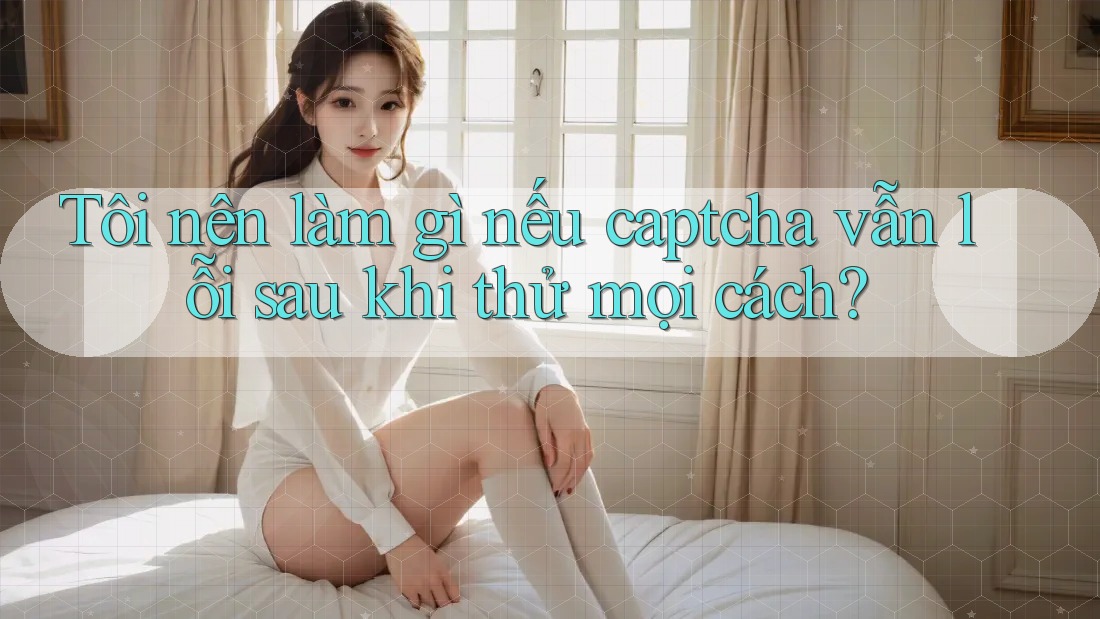 Tôi nên làm gì nếu captcha vẫn lỗi sau khi thử mọi cách? Tôi nên làm gì nếu captcha vẫn lỗi sau khi thử mọi cách?
