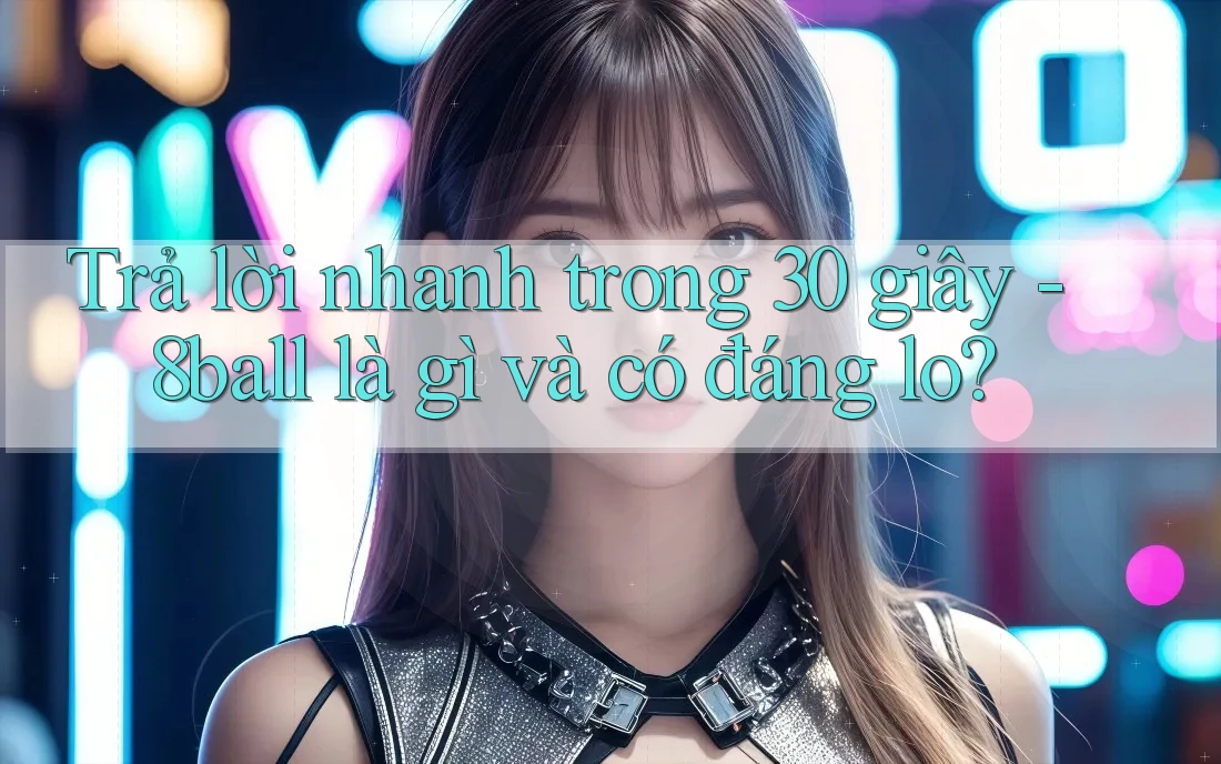 Trả lời nhanh trong 30 giây - 8ball là gì và có đáng lo? Trả lời nhanh trong 30 giây - 8ball là gì và có đáng lo?