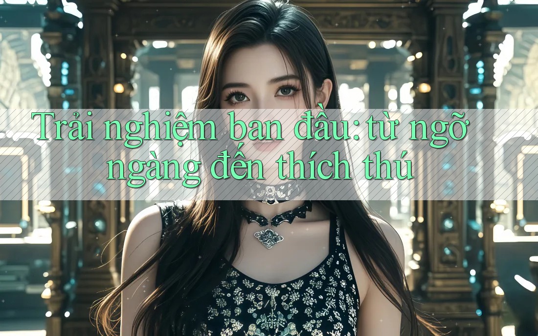 Trải nghiệm ban đầu: từ ngỡ ngàng đến thích thú