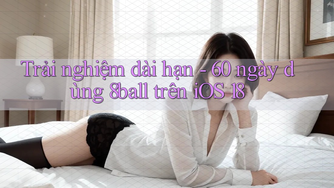 Trải nghiệm dài hạn - 60 ngày dùng 8ball trên iOS 18
