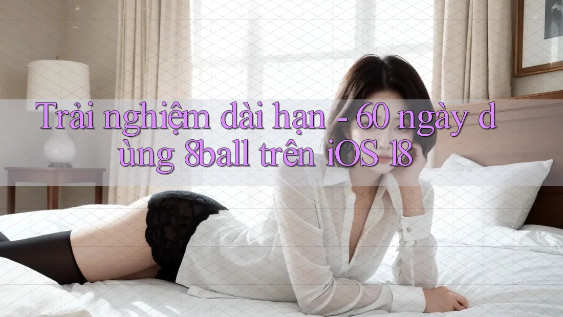 Trải nghiệm dài hạn - 60 ngày dùng 8ball trên iOS 18 Trải nghiệm dài hạn - 60 ngày dùng 8ball trên iOS 18