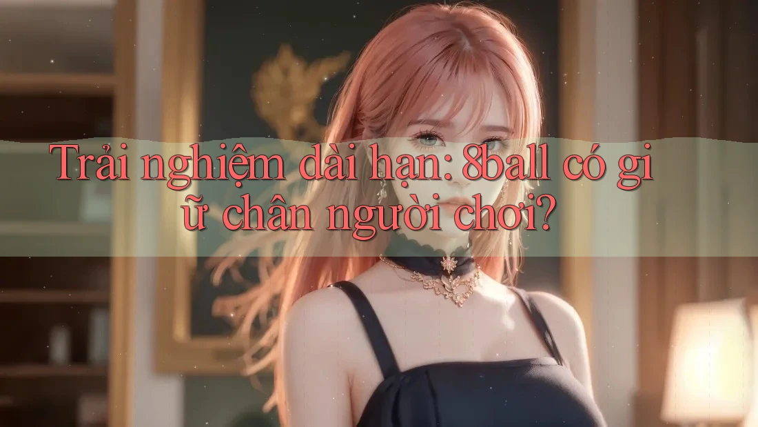 Trải nghiệm dài hạn: 8ball có giữ chân người chơi?