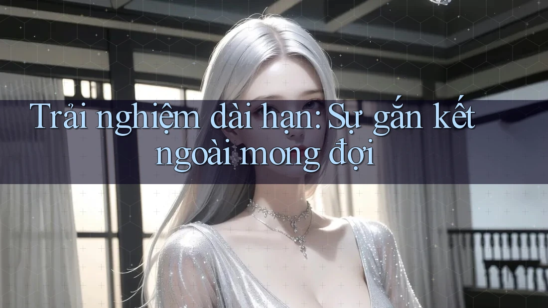 Trải nghiệm dài hạn: Sự gắn kết ngoài mong đợi Trải nghiệm dài hạn: Sự gắn kết ngoài mong đợi