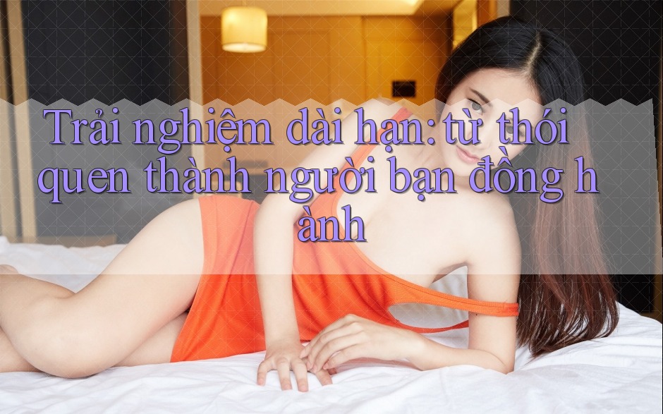 Trải nghiệm dài hạn: từ thói quen thành người bạn đồng hành