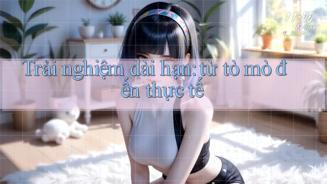 Trải nghiệm dài hạn: từ tò mò đến thực tế