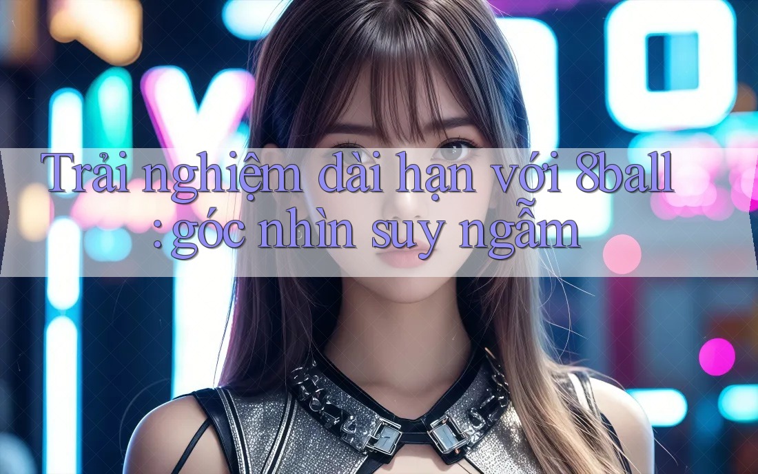 Trải nghiệm dài hạn với 8ball: góc nhìn suy ngẫm