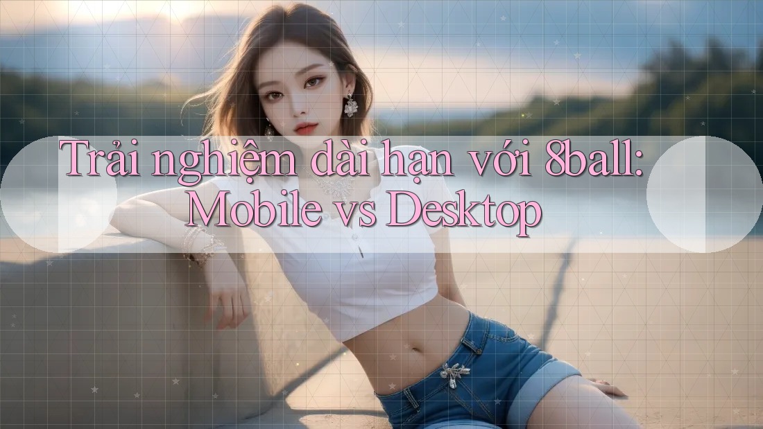 Trải nghiệm dài hạn với 8ball: Mobile vs Desktop Trải nghiệm dài hạn với 8ball: Mobile vs Desktop