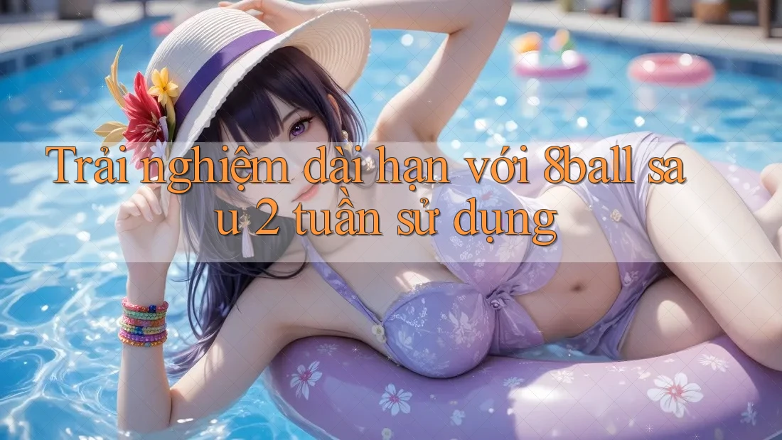 Trải nghiệm dài hạn với 8ball sau 2 tuần sử dụng Trải nghiệm dài hạn với 8ball sau 2 tuần sử dụng