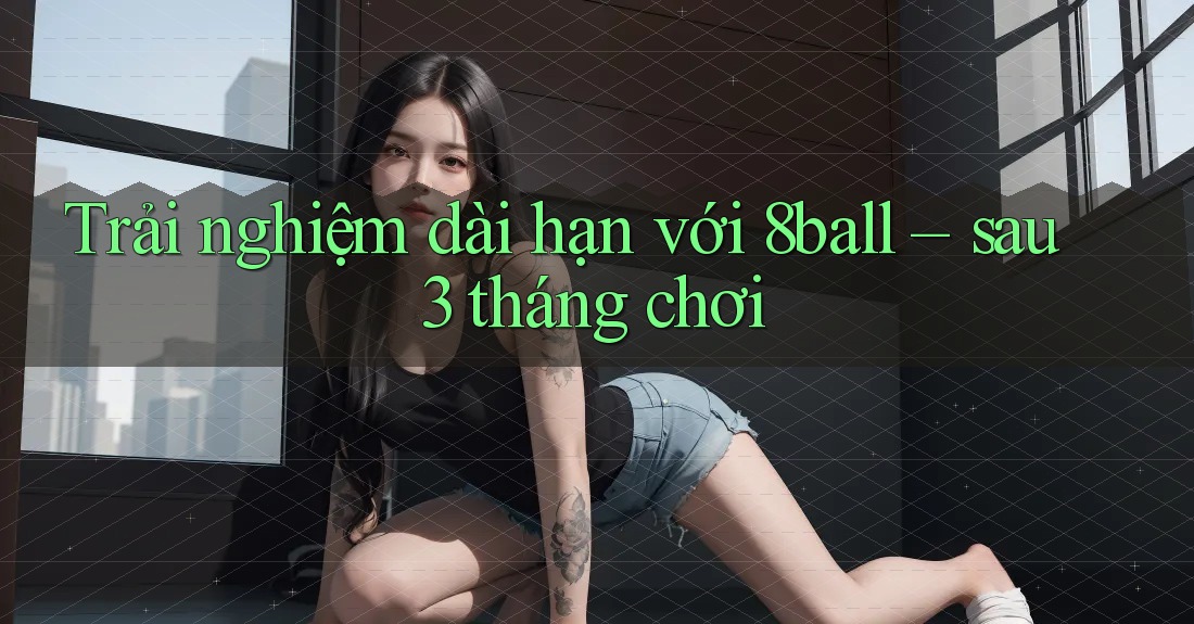 Trải nghiệm dài hạn với 8ball – sau 3 tháng chơi