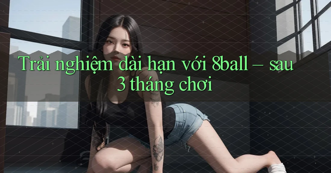 Trải nghiệm dài hạn với 8ball – sau 3 tháng chơi Trải nghiệm dài hạn với 8ball – sau 3 tháng chơi