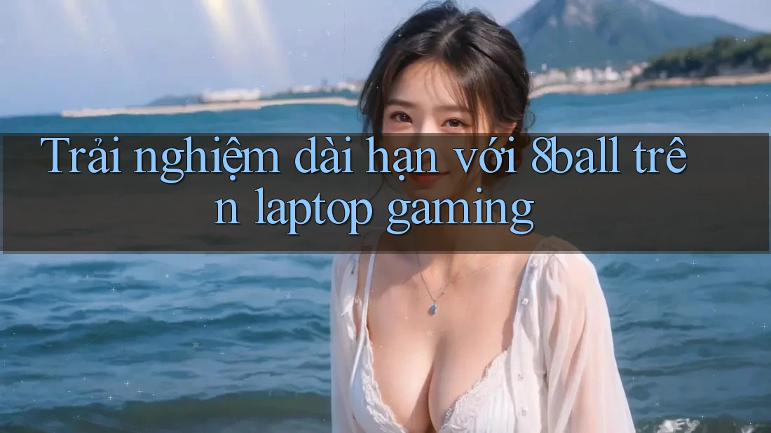 Trải nghiệm dài hạn với 8ball trên laptop gaming