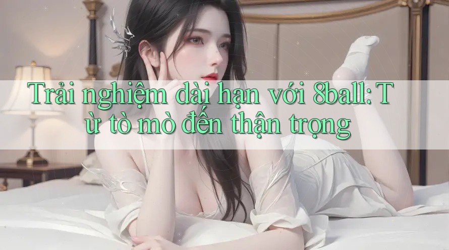 Trải nghiệm dài hạn với 8ball: Từ tò mò đến thận trọng Trải nghiệm dài hạn với 8ball: Từ tò mò đến thận trọng