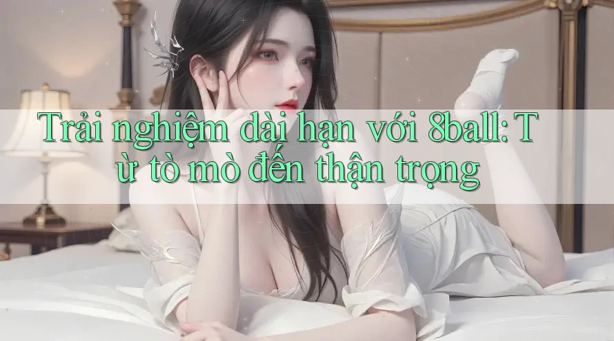 Trải nghiệm dài hạn với 8ball: Từ tò mò đến thận trọng