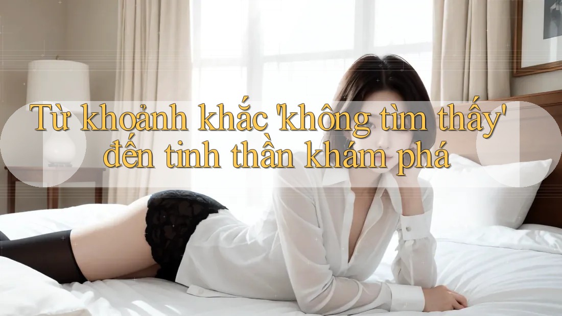 Từ khoảnh khắc 'không tìm thấy' đến tinh thần khám phá