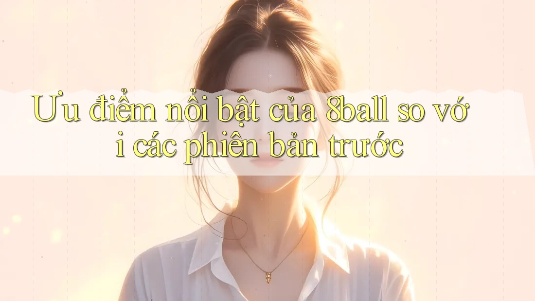 Ưu điểm nổi bật của 8ball so với các phiên bản trước