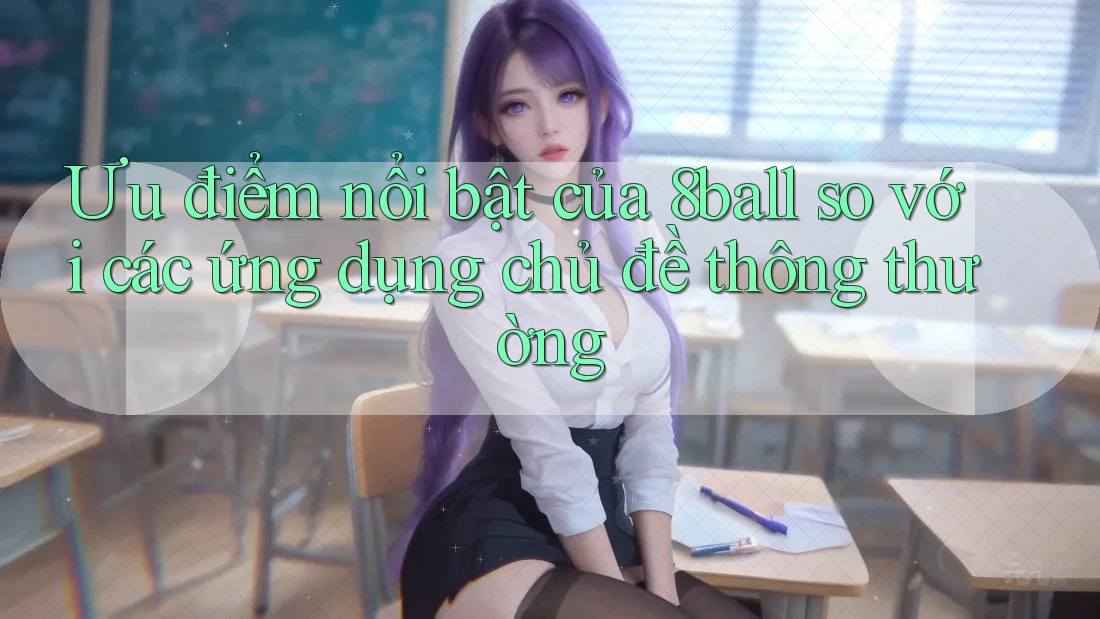 Ưu điểm nổi bật của 8ball so với các ứng dụng chủ đề thông thường