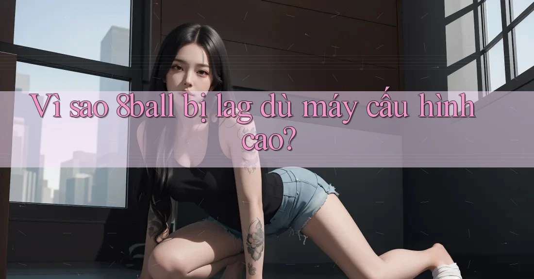 Vì sao 8ball bị lag dù máy cấu hình cao?