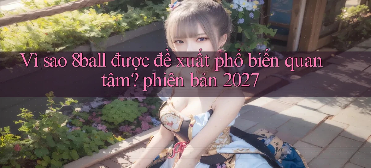 Vì sao 8ball được đề xuất phổ biến quan tâm phiên bản 2027