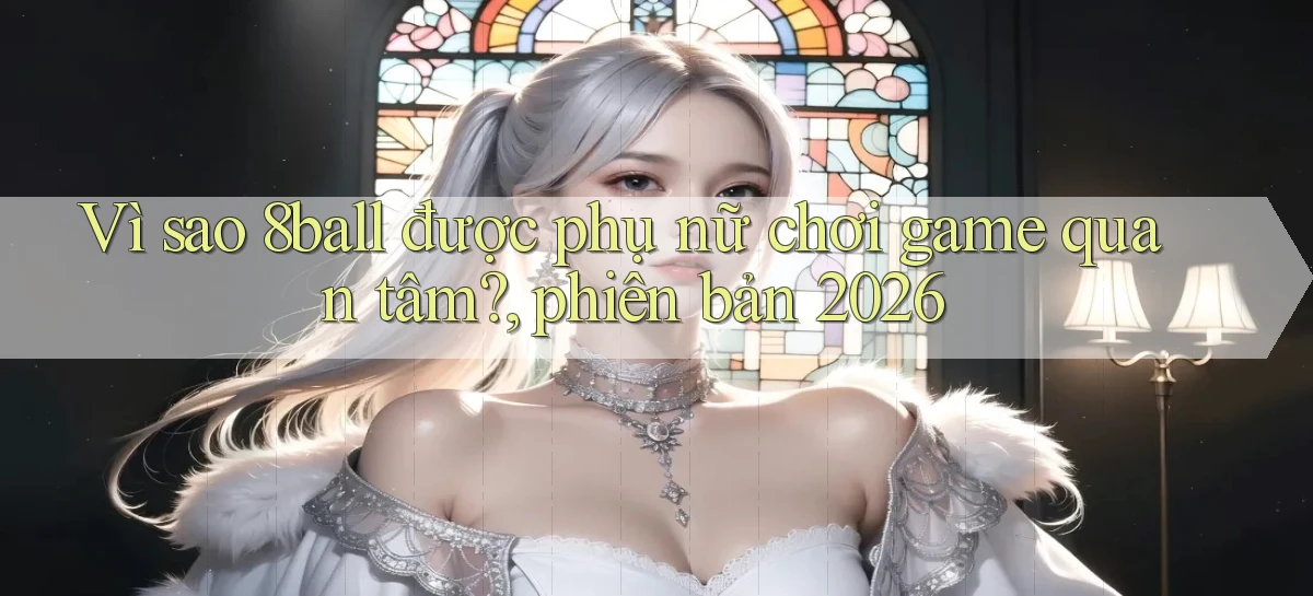 Vì sao 8ball được phụ nữ chơi game quan tâm, phiên bản 2026