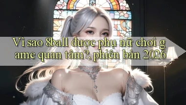 Vì sao 8ball được phụ nữ chơi game quan tâm, phiên bản 2026