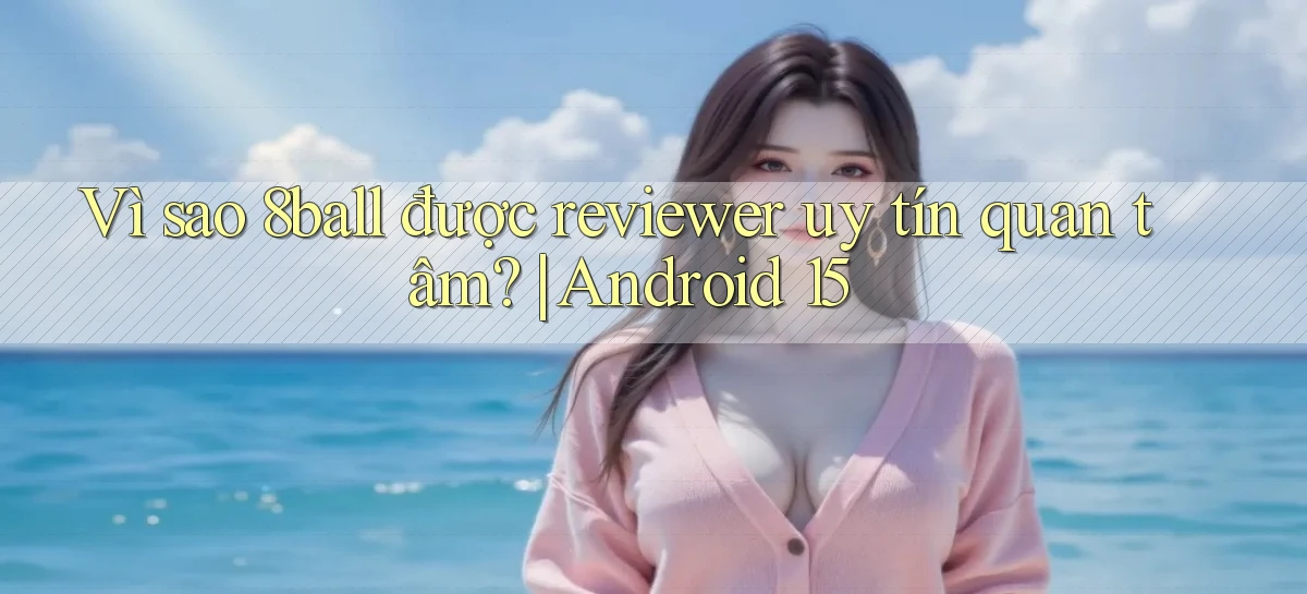 Vì sao 8ball được reviewer uy tín quan tâm Android 15