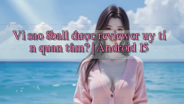 Vì sao 8ball được reviewer uy tín quan tâm Android 15